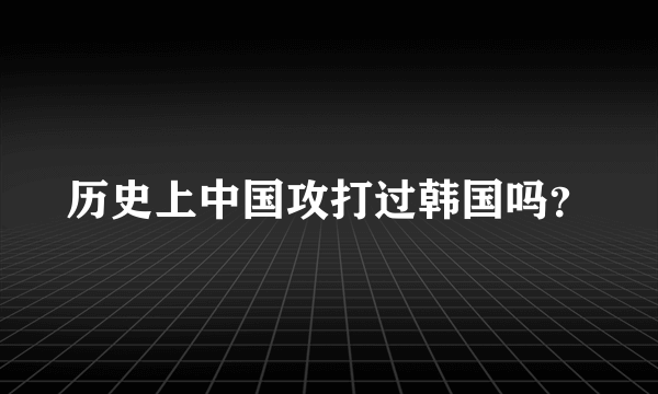 历史上中国攻打过韩国吗？