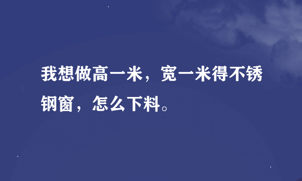 我想做高一米，宽一米得不锈钢窗，怎么下料。