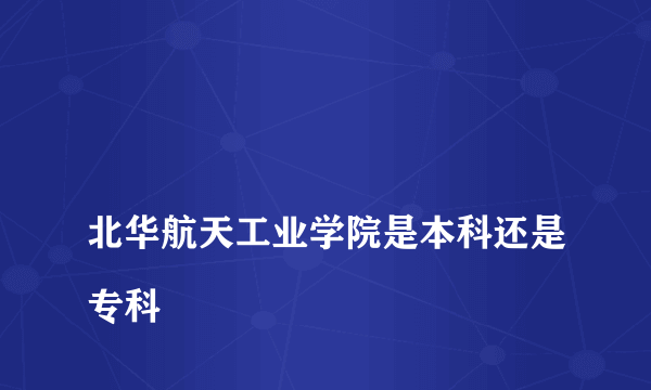 
北华航天工业学院是本科还是专科
