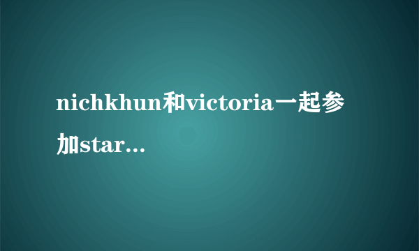 nichkhun和victoria一起参加star king是哪一期？而且victoria表演完后nichkhun还问“疼吗”的哪集，谢谢。