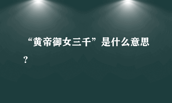 “黄帝御女三千”是什么意思？