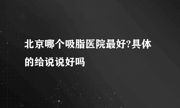 北京哪个吸脂医院最好?具体的给说说好吗