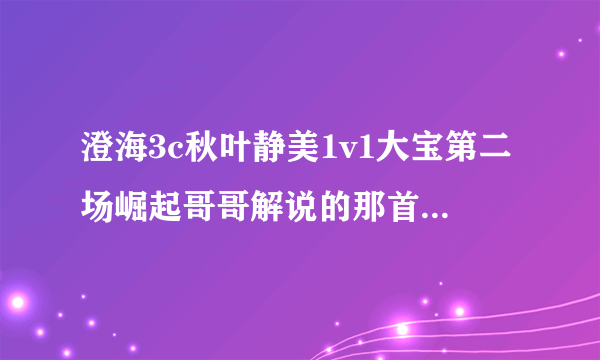 澄海3c秋叶静美1v1大宝第二场崛起哥哥解说的那首歌叫什么