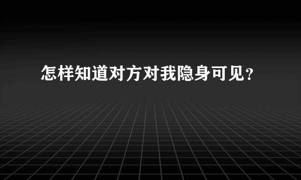 怎样知道对方对我隐身可见？