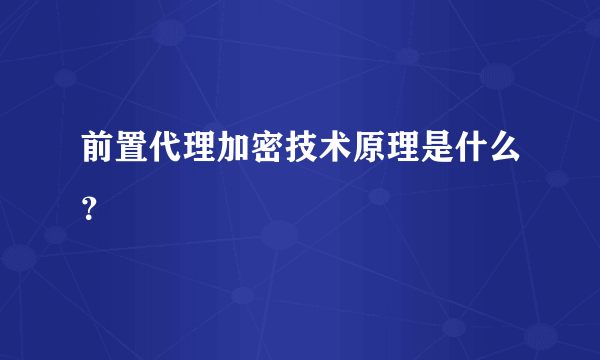 前置代理加密技术原理是什么？