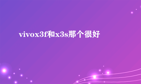 vivox3f和x3s那个很好