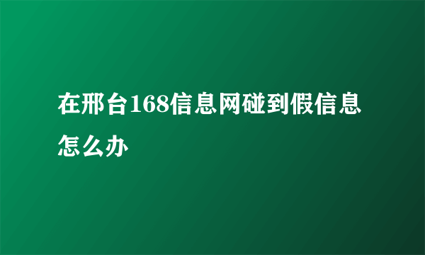 在邢台168信息网碰到假信息怎么办