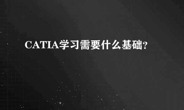 CATIA学习需要什么基础？