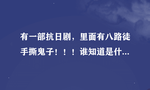 有一部抗日剧，里面有八路徒手撕鬼子！！！谁知道是什么剧名！！