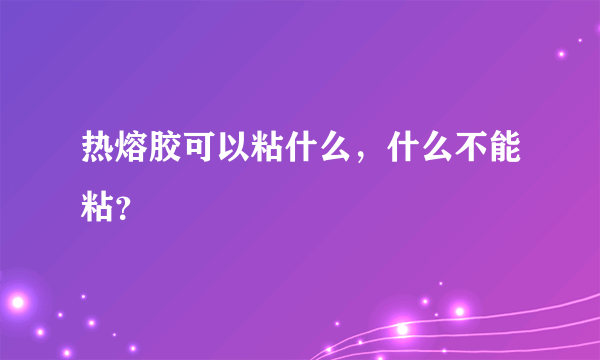 热熔胶可以粘什么，什么不能粘？