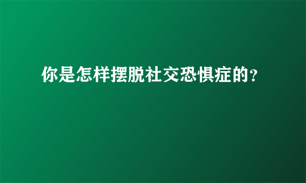 你是怎样摆脱社交恐惧症的？