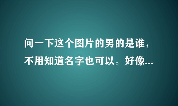 问一下这个图片的男的是谁，不用知道名字也可以。好像他的图片蛮多的，都是黑白系来着，有图片的给下地址