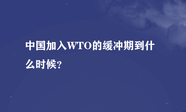 中国加入WTO的缓冲期到什么时候？