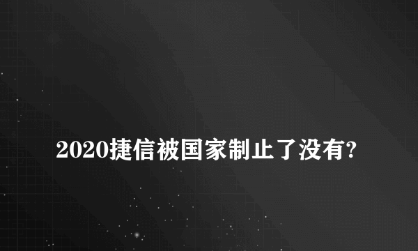 
2020捷信被国家制止了没有?
