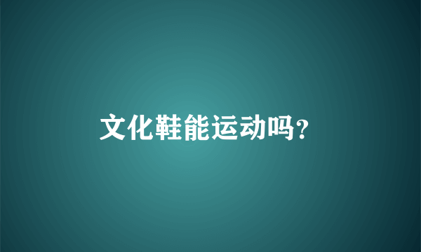 文化鞋能运动吗？
