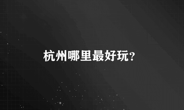 杭州哪里最好玩？