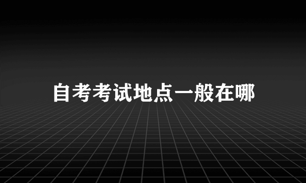 自考考试地点一般在哪