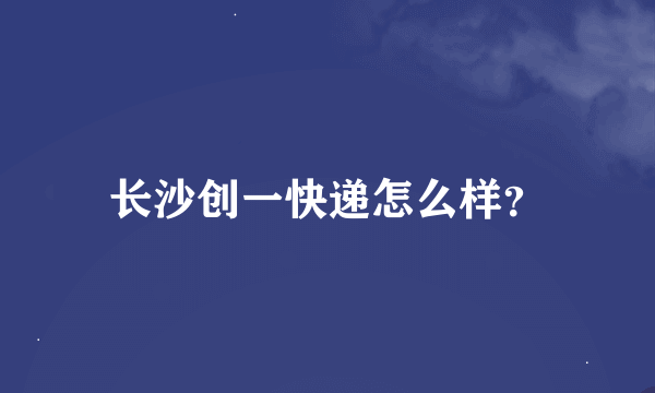 长沙创一快递怎么样？