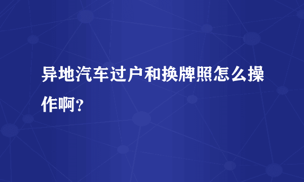 异地汽车过户和换牌照怎么操作啊？