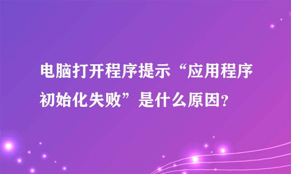 电脑打开程序提示“应用程序初始化失败”是什么原因？