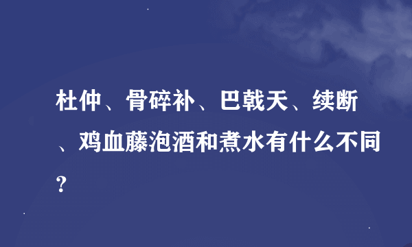 杜仲、骨碎补、巴戟天、续断、鸡血藤泡酒和煮水有什么不同？
