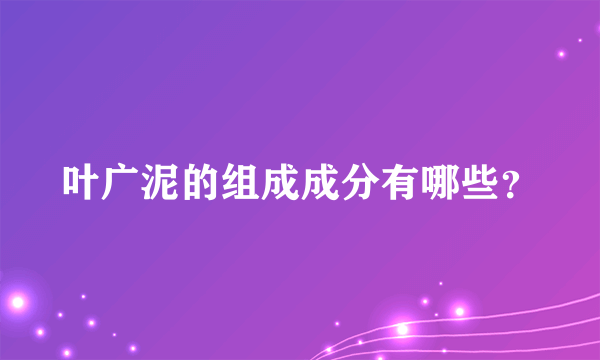 叶广泥的组成成分有哪些？
