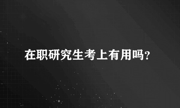 在职研究生考上有用吗？