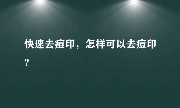 快速去痘印，怎样可以去痘印？
