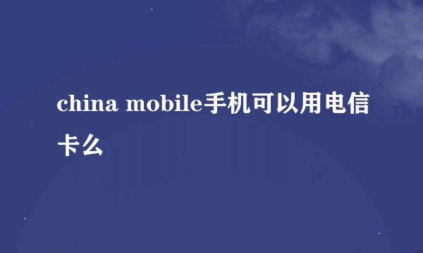 china mobile手机可以用电信卡么