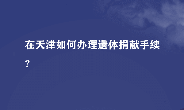 在天津如何办理遗体捐献手续？