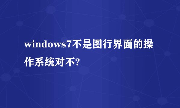windows7不是图行界面的操作系统对不?
