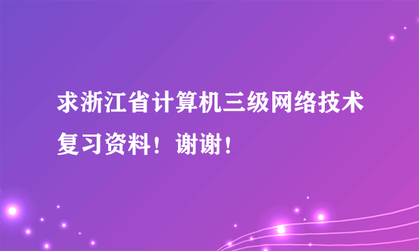 求浙江省计算机三级网络技术复习资料！谢谢！