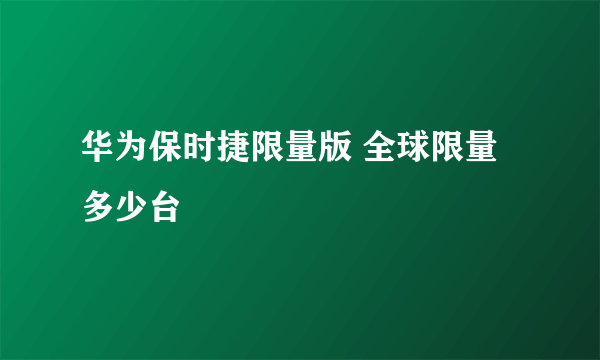 华为保时捷限量版 全球限量多少台