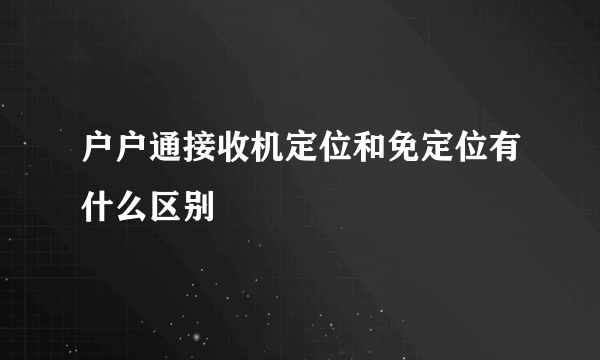 户户通接收机定位和免定位有什么区别