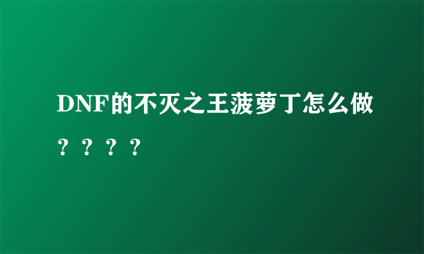 DNF的不灭之王菠萝丁怎么做？？？？