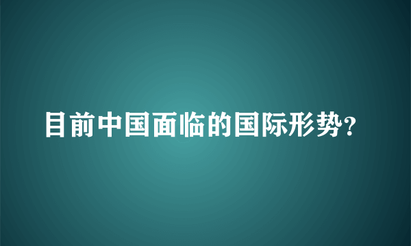 目前中国面临的国际形势？