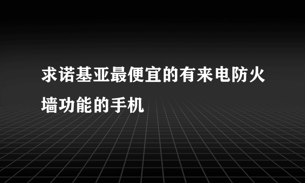 求诺基亚最便宜的有来电防火墙功能的手机