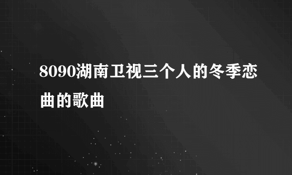 8090湖南卫视三个人的冬季恋曲的歌曲