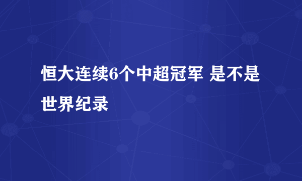 恒大连续6个中超冠军 是不是世界纪录