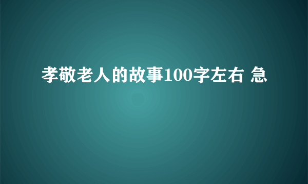 孝敬老人的故事100字左右 急