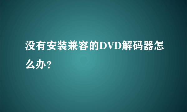 没有安装兼容的DVD解码器怎么办？