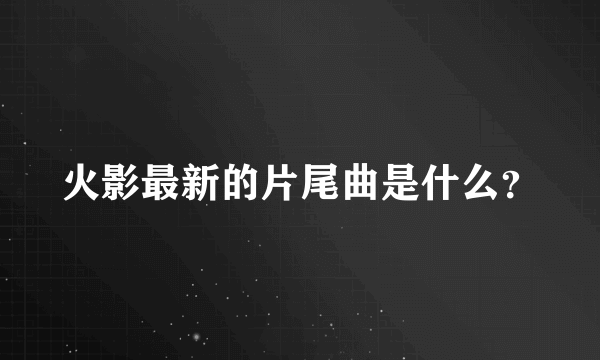 火影最新的片尾曲是什么？