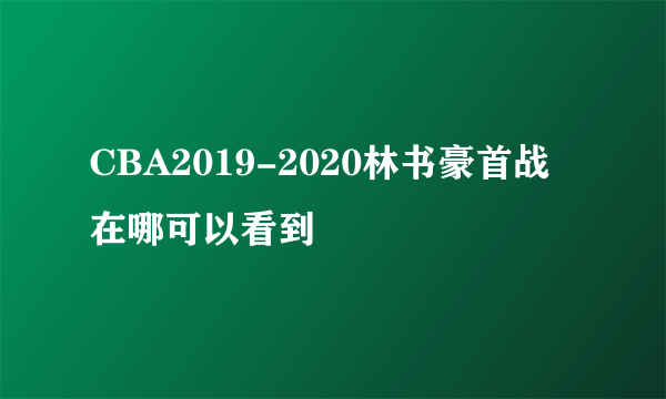 CBA2019-2020林书豪首战在哪可以看到