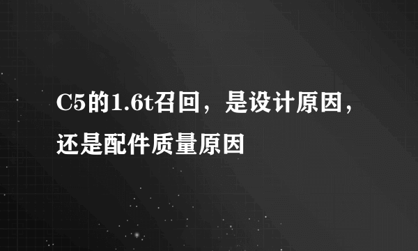 C5的1.6t召回，是设计原因，还是配件质量原因