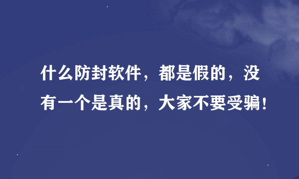 什么防封软件，都是假的，没有一个是真的，大家不要受骗！