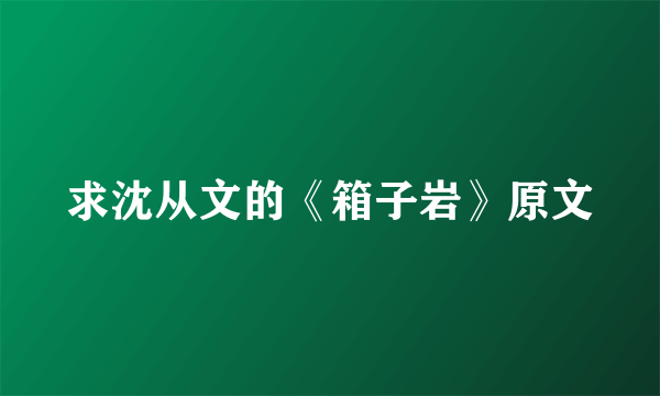 求沈从文的《箱子岩》原文