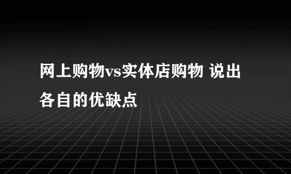 网上购物vs实体店购物 说出各自的优缺点