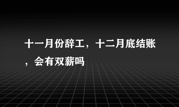 十一月份辞工，十二月底结账，会有双薪吗
