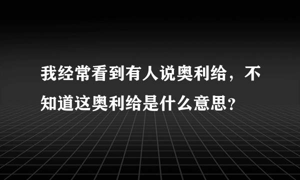 我经常看到有人说奥利给，不知道这奥利给是什么意思？