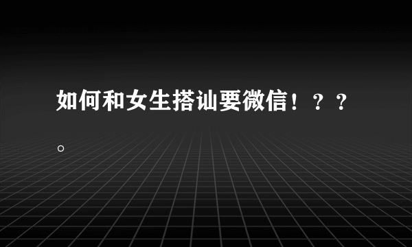 如何和女生搭讪要微信！？？。